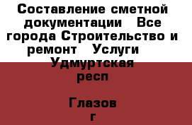 Составление сметной документации - Все города Строительство и ремонт » Услуги   . Удмуртская респ.,Глазов г.